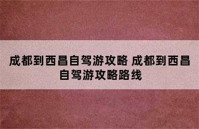 成都到西昌自驾游攻略 成都到西昌自驾游攻略路线